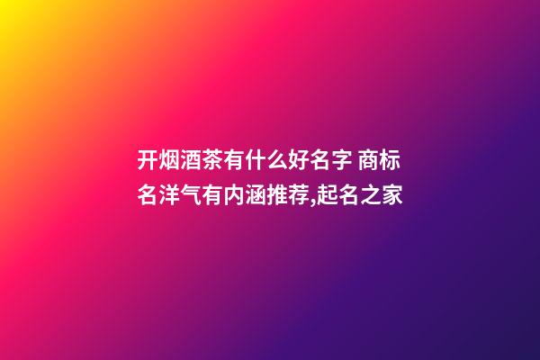 开烟酒茶有什么好名字 商标名洋气有内涵推荐,起名之家